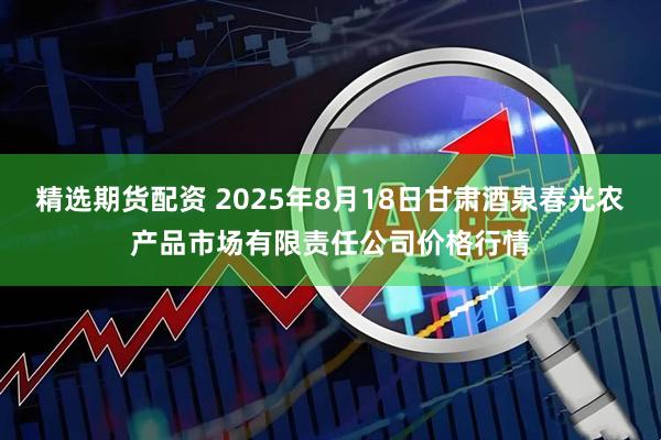 精选期货配资 2025年8月18日甘肃酒泉春光农产品市场有限责任公司价格行情
