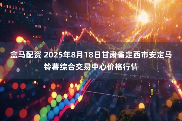 盒马配资 2025年8月18日甘肃省定西市安定马铃薯综合交易中心价格行情