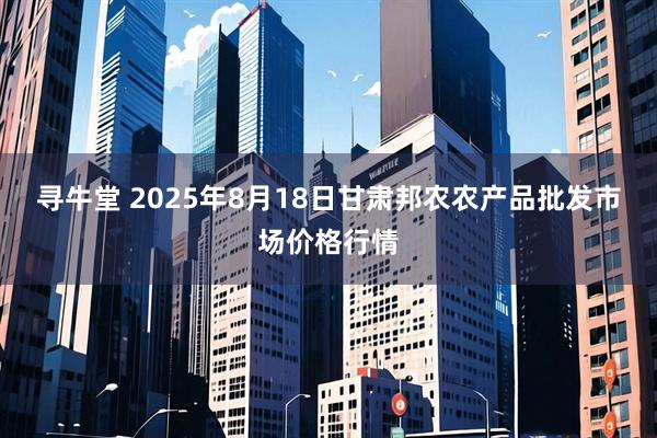 寻牛堂 2025年8月18日甘肃邦农农产品批发市场价格行情