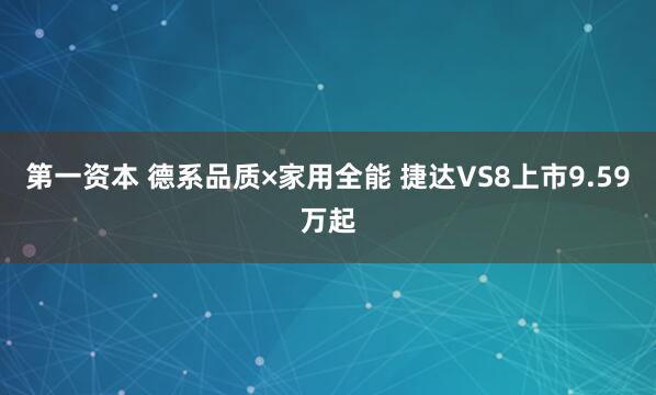 第一资本 德系品质×家用全能 捷达VS8上市9.59万起