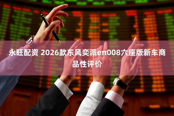 永旺配资 2026款东风奕派eπ008六座版新车商品性评价