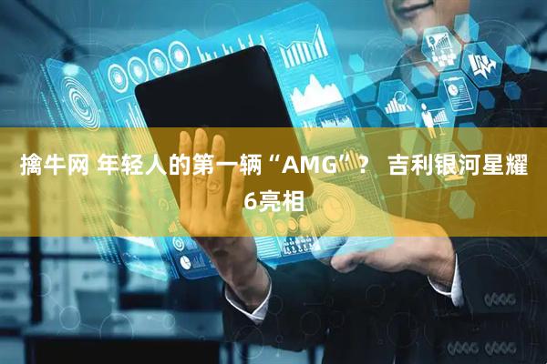 擒牛网 年轻人的第一辆“AMG”？ 吉利银河星耀6亮相