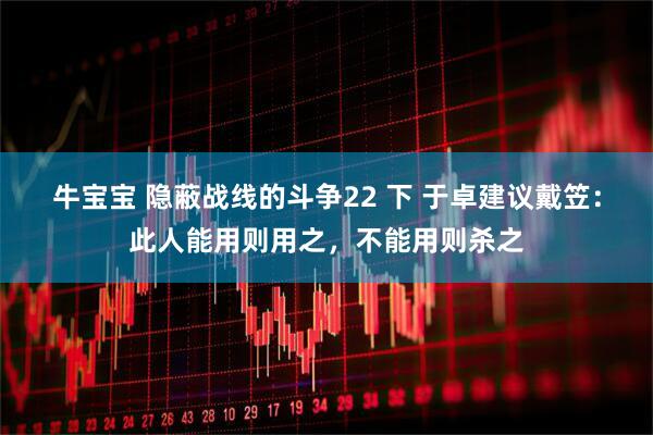 牛宝宝 隐蔽战线的斗争22 下 于卓建议戴笠：此人能用则用之，不能用则杀之