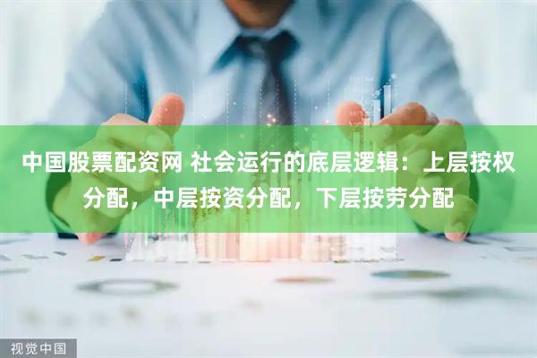 中国股票配资网 社会运行的底层逻辑：上层按权分配，中层按资分配，下层按劳分配