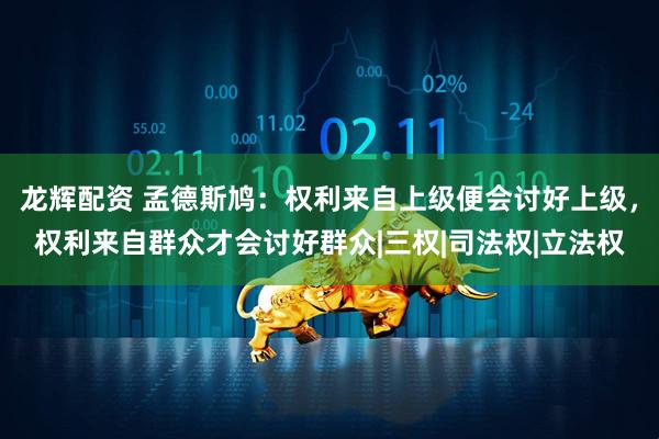 龙辉配资 孟德斯鸠：权利来自上级便会讨好上级，权利来自群众才会讨好群众|三权|司法权|立法权