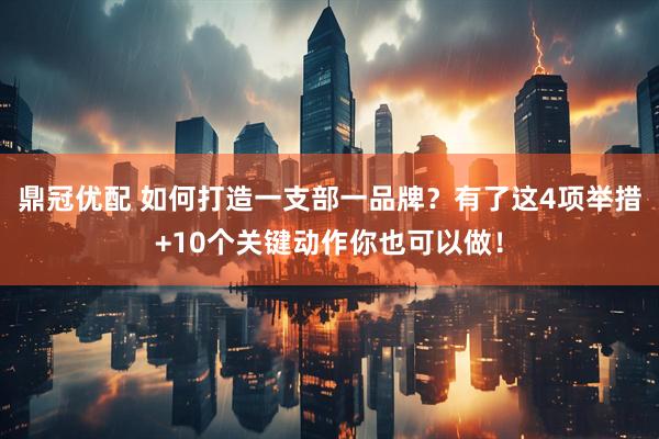 鼎冠优配 如何打造一支部一品牌？有了这4项举措+10个关键动作你也可以做！