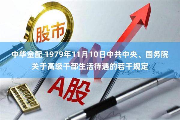 中华金配 1979年11月10日中共中央、国务院关于高级干部生活待遇的若干规定