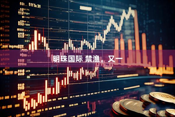 明珠国际 禁渔。又一