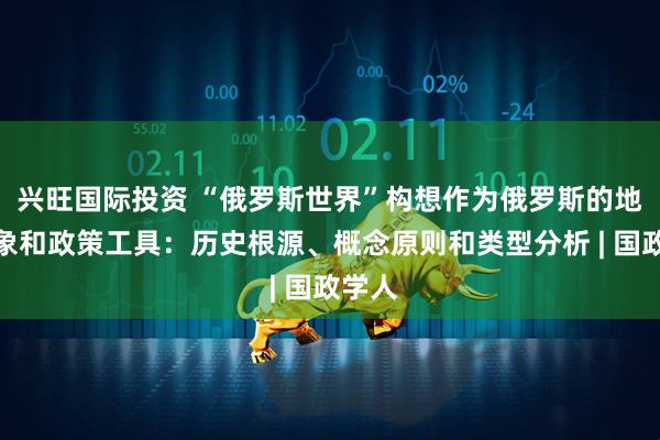 兴旺国际投资 “俄罗斯世界”构想作为俄罗斯的地理想象和政策工具：历史根源、概念原则和类型分析 | 国政学人