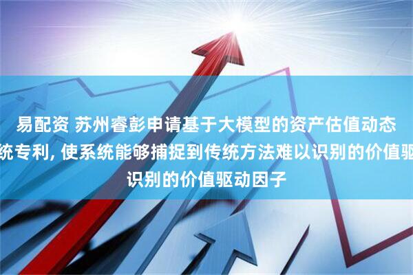 易配资 苏州睿彭申请基于大模型的资产估值动态评估系统专利, 使系统能够捕捉到传统方法难以识别的价值驱动因子