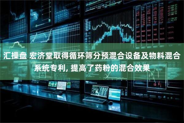 汇操盘 宏济堂取得循环筛分预混合设备及物料混合系统专利, 提高了药粉的混合效果