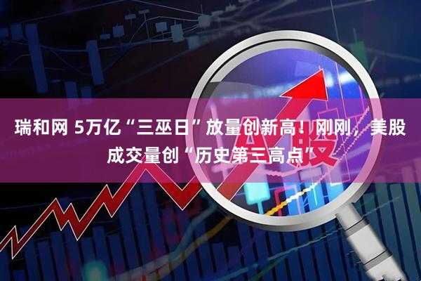 瑞和网 5万亿“三巫日”放量创新高！刚刚，美股成交量创“历史第三高点”