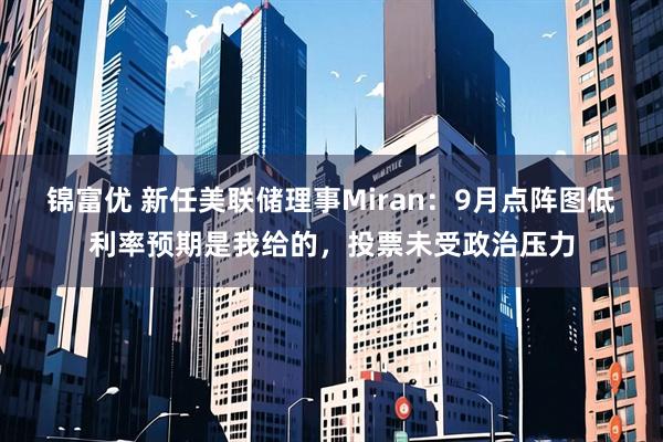 锦富优 新任美联储理事Miran：9月点阵图低利率预期是我给的，投票未受政治压力