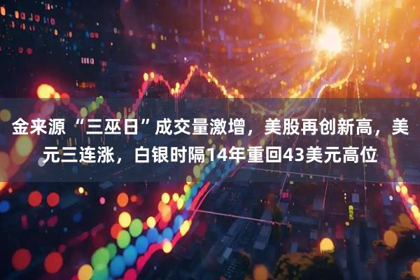 金来源 “三巫日”成交量激增，美股再创新高，美元三连涨，白银时隔14年重回43美元高位
