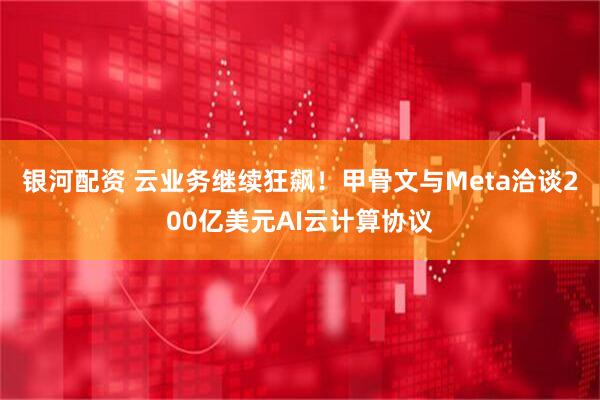 银河配资 云业务继续狂飙！甲骨文与Meta洽谈200亿美元AI云计算协议