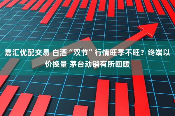 嘉汇优配交易 白酒“双节”行情旺季不旺？终端以价换量 茅台动销有所回暖