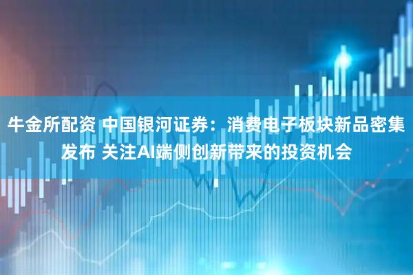 牛金所配资 中国银河证券：消费电子板块新品密集发布 关注AI端侧创新带来的投资机会