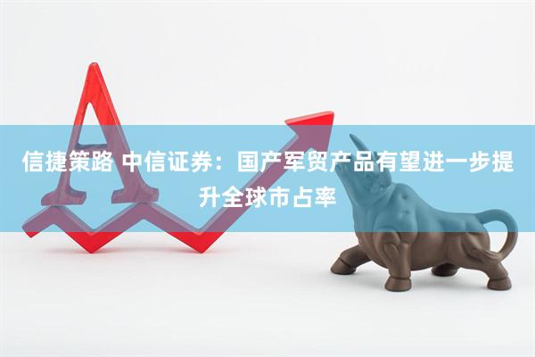 信捷策路 中信证券：国产军贸产品有望进一步提升全球市占率
