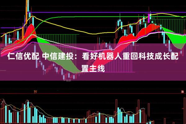 仁信优配 中信建投：看好机器人重回科技成长配置主线