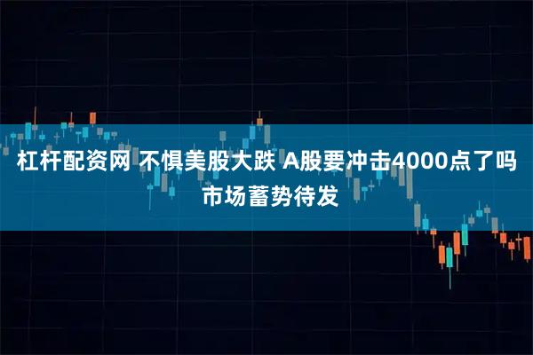 杠杆配资网 不惧美股大跌 A股要冲击4000点了吗 市场蓄势待发