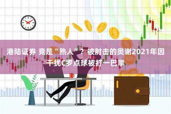 港陆证券 竟是“熟人”？被肘击的奥谢2021年因干扰C罗点球被打一巴掌