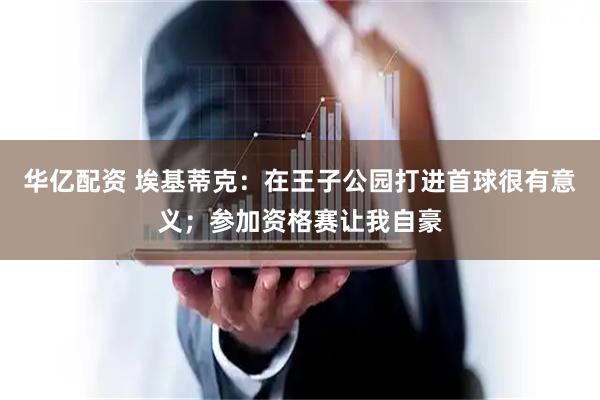 华亿配资 埃基蒂克：在王子公园打进首球很有意义；参加资格赛让我自豪