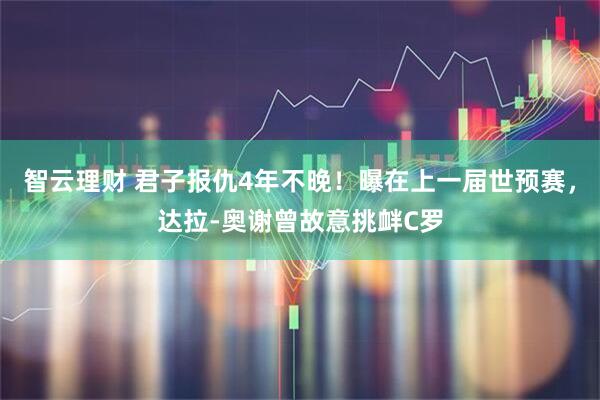 智云理财 君子报仇4年不晚!曝在上一届世预赛,达拉-奥谢曾故意挑衅C罗