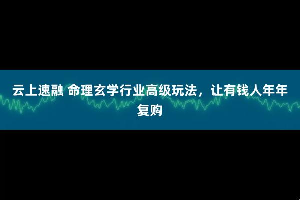 云上速融 命理玄学行业高级玩法,让有钱人年年复购