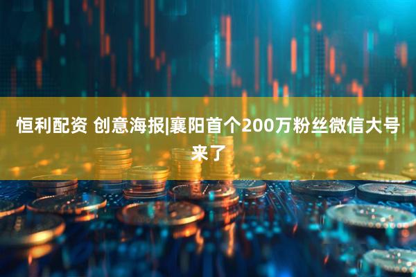 恒利配资 创意海报|襄阳首个200万粉丝微信大号来了