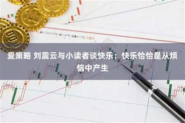 爱策略 刘震云与小读者谈快乐:快乐恰恰是从烦恼中产生
