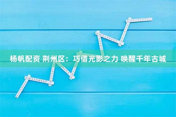 杨帆配资 荆州区：巧借光影之力 唤醒千年古城