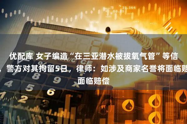 优配库 女子编造“在三亚潜水被拔氧气管”等信息，警方对其拘留5日，律师：如涉及商家名誉将面临赔偿