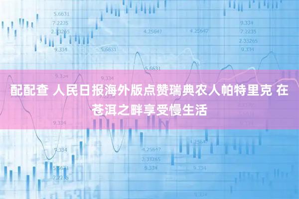 配配查 人民日报海外版点赞瑞典农人帕特里克 在苍洱之畔享受慢生活