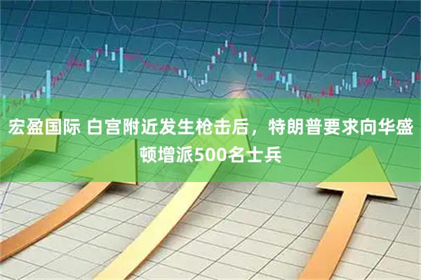 宏盈国际 白宫附近发生枪击后，特朗普要求向华盛顿增派500名士兵