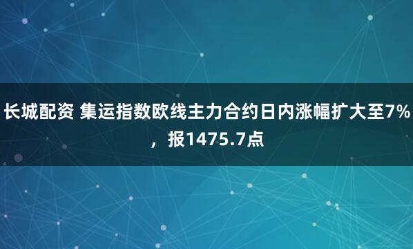 长城配资 集运指数欧线主力合约日内涨幅扩大至7%，报1475.7点