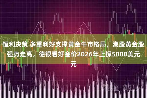 恒利决策 多重利好支撑黄金牛市格局，港股黄金股强势走高，德银看好金价2026年上探5000美元