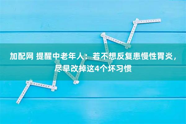 加配网 提醒中老年人：若不想反复患慢性胃炎，尽早改掉这4个坏习惯
