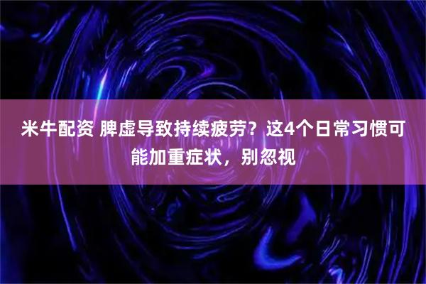 米牛配资 脾虚导致持续疲劳？这4个日常习惯可能加重症状，别忽视