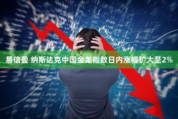 易信盈 纳斯达克中国金龙指数日内涨幅扩大至2%