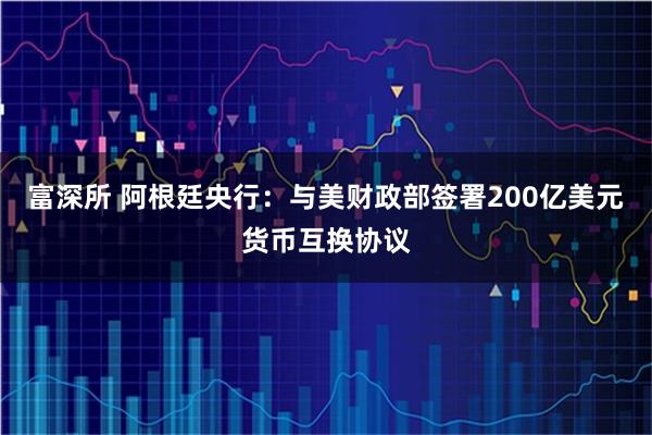 富深所 阿根廷央行：与美财政部签署200亿美元货币互换协议