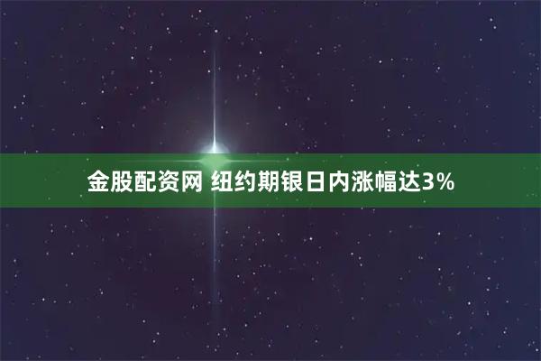 金股配资网 纽约期银日内涨幅达3%