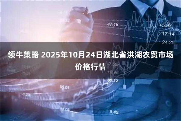 领牛策略 2025年10月24日湖北省洪湖农贸市场价格行情