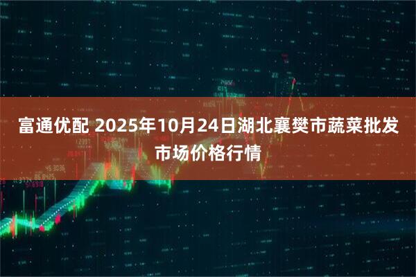 富通优配 2025年10月24日湖北襄樊市蔬菜批发市场价格行情
