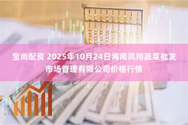 宝尚配资 2025年10月24日海南凤翔蔬菜批发市场管理有限公司价格行情