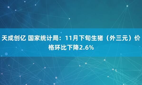 天成创亿 国家统计局：11月下旬生猪（外三元）价格环比下降2.6%