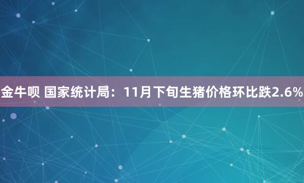 金牛呗 国家统计局：11月下旬生猪价格环比跌2.6%