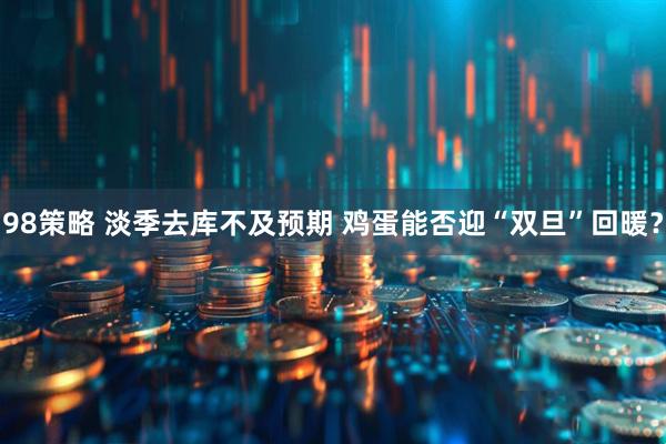 98策略 淡季去库不及预期 鸡蛋能否迎“双旦”回暖？