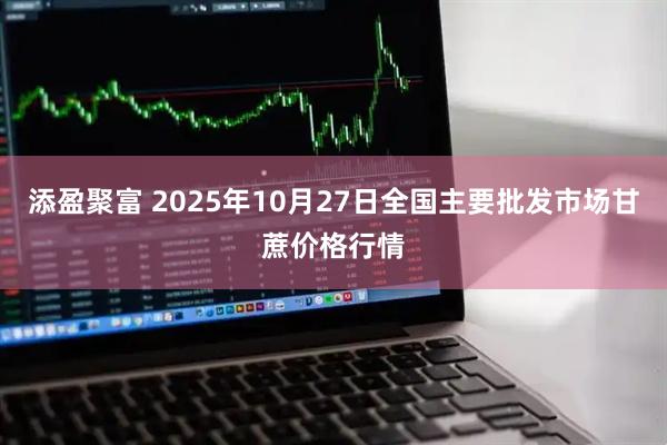 添盈聚富 2025年10月27日全国主要批发市场甘蔗价格行情