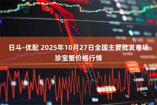 日斗-优配 2025年10月27日全国主要批发市场珍宝蟹价格行情