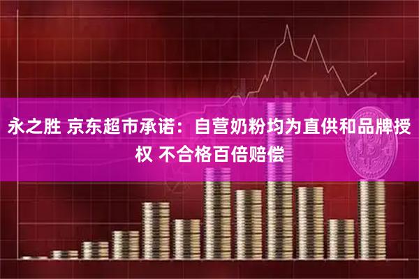 永之胜 京东超市承诺：自营奶粉均为直供和品牌授权 不合格百倍赔偿